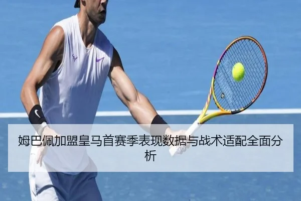 姆巴佩加盟皇马首赛季表现数据与战术适配全面分析