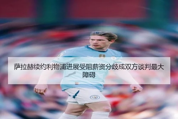萨拉赫续约利物浦进展受阻薪资分歧成双方谈判最大障碍