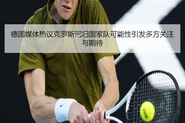 德国媒体热议克罗斯回归国家队可能性引发多方关注与期待