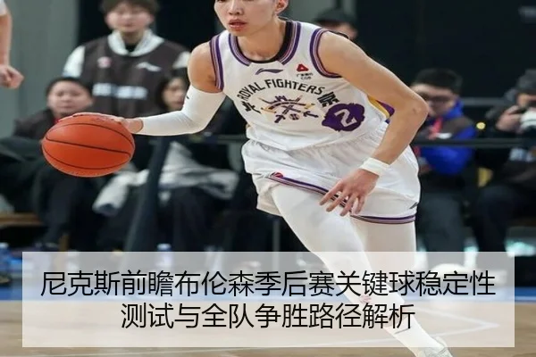 尼克斯前瞻布伦森季后赛关键球稳定性测试与全队争胜路径解析