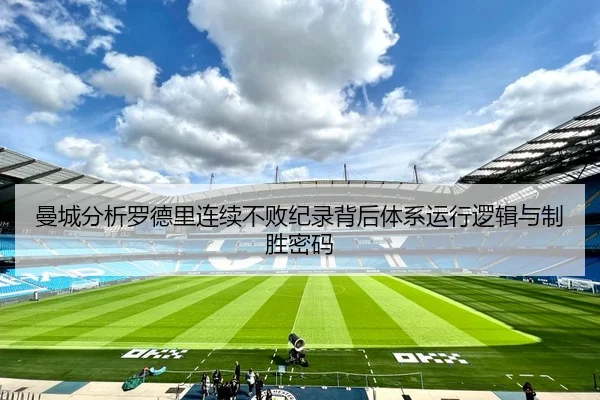 曼城分析罗德里连续不败纪录背后体系运行逻辑与制胜密码