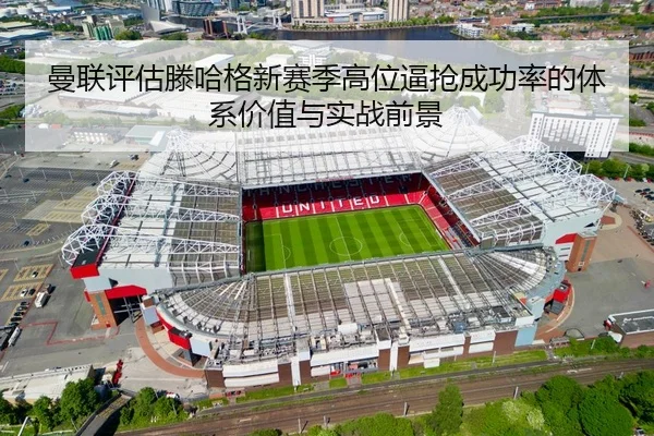 曼联评估滕哈格新赛季高位逼抢成功率的体系价值与实战前景