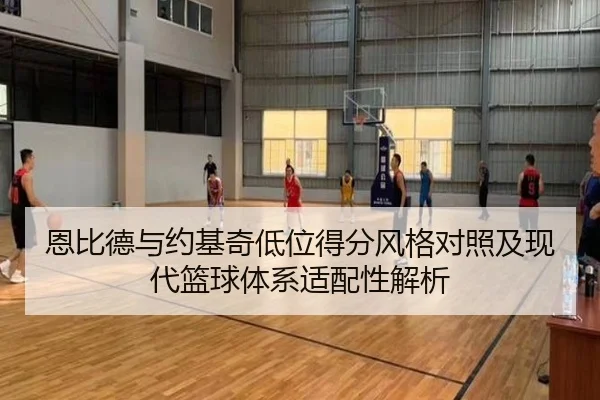 恩比德与约基奇低位得分风格对照及现代篮球体系适配性解析