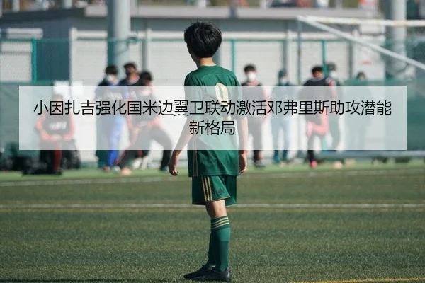 小因扎吉强化国米边翼卫联动激活邓弗里斯助攻潜能新格局