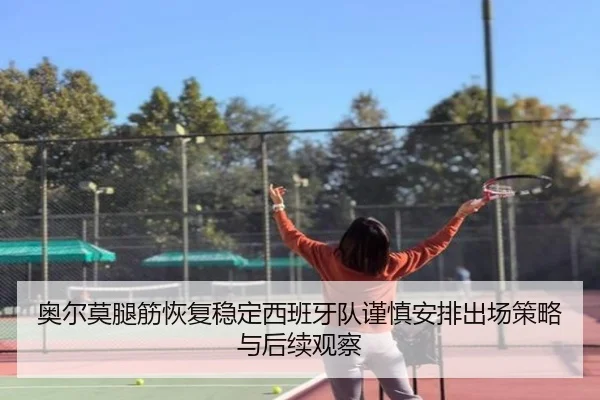 奥尔莫腿筋恢复稳定西班牙队谨慎安排出场策略与后续观察
